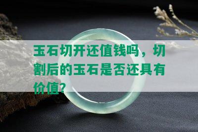 玉石切开还值钱吗，切割后的玉石是否还具有价值？