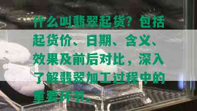 什么叫翡翠起货？包括起货价、日期、含义、效果及前后对比，深入了解翡翠加工过程中的重要环节。