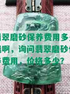 翡翠磨砂保养费用多少钱啊，询问翡翠磨砂保养费用，价格多少？