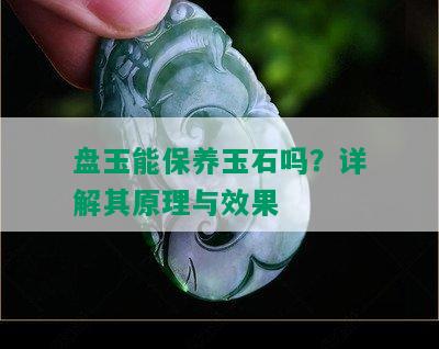 盘玉能保养玉石吗？详解其原理与效果