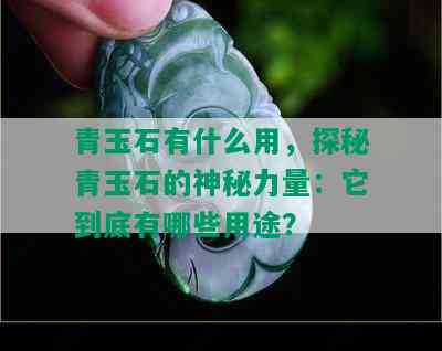 青玉石有什么用，探秘青玉石的神秘力量：它到底有哪些用途？