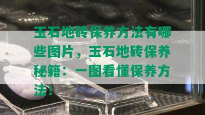 玉石地砖保养方法有哪些图片，玉石地砖保养秘籍：一图看懂保养方法！