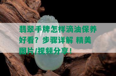 翡翠手牌怎样滴油保养好看？步骤详解 精美图片/视频分享！