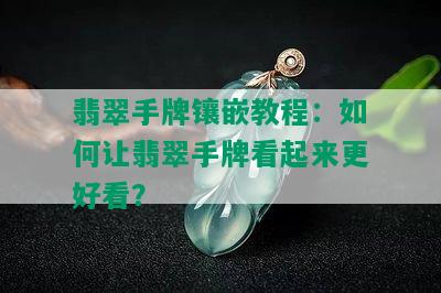 翡翠手牌镶嵌教程：如何让翡翠手牌看起来更好看？