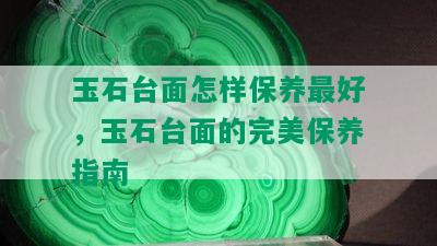 玉石台面怎样保养更好，玉石台面的完美保养指南