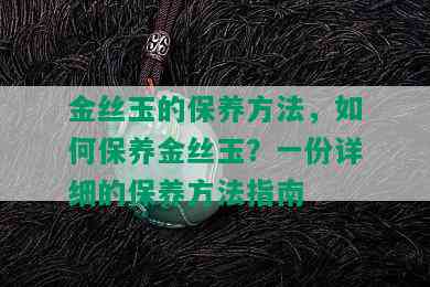 金丝玉的保养方法，如何保养金丝玉？一份详细的保养方法指南