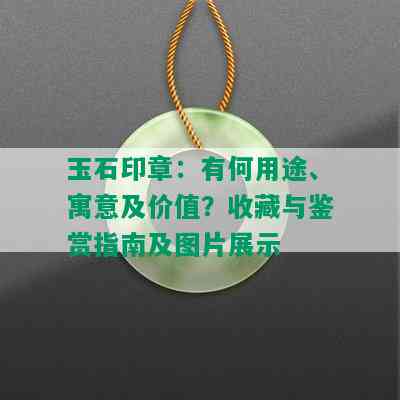 玉石印章：有何用途、寓意及价值？收藏与鉴赏指南及图片展示