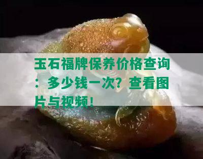 玉石福牌保养价格查询：多少钱一次？查看图片与视频！