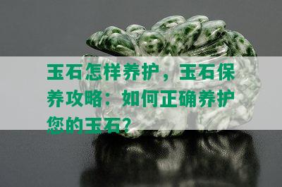 玉石怎样养护，玉石保养攻略：如何正确养护您的玉石？