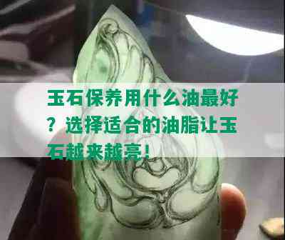 玉石保养用什么油更好？选择适合的油脂让玉石越来越亮！