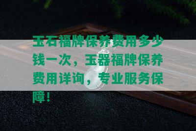 玉石福牌保养费用多少钱一次，玉器福牌保养费用详询，专业服务保障！