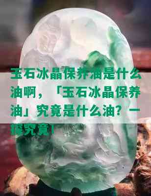 玉石冰晶保养油是什么油啊，「玉石冰晶保养油」究竟是什么油？一探究竟！