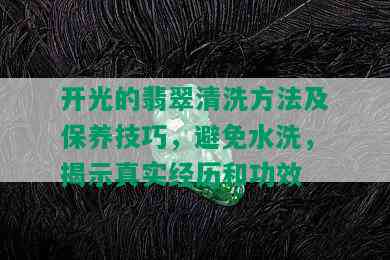 开光的翡翠清洗方法及保养技巧，避免水洗，揭示真实经历和功效