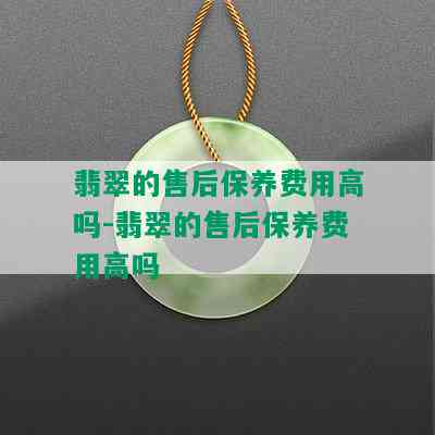 翡翠的售后保养费用高吗-翡翠的售后保养费用高吗