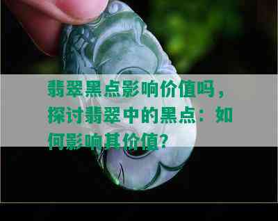 翡翠黑点影响价值吗，探讨翡翠中的黑点：如何影响其价值？