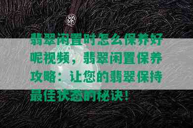 翡翠闲置时怎么保养好呢视频，翡翠闲置保养攻略：让您的翡翠保持更佳状态的秘诀！