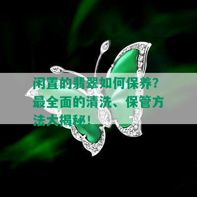 闲置的翡翠如何保养？最全面的清洗、保管方法大揭秘！