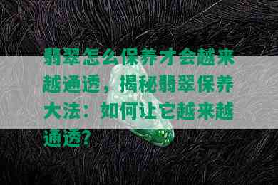 翡翠怎么保养才会越来越通透，揭秘翡翠保养大法：如何让它越来越通透？