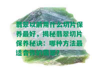 翡翠以前用什么切片保养更好，揭秘翡翠切片保养秘诀：哪种方法最适合你的翡翠？