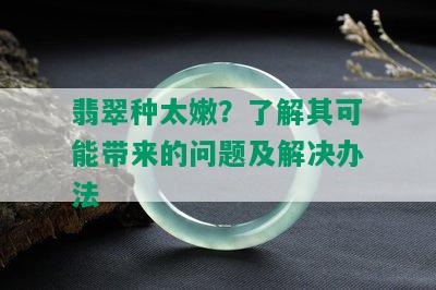 翡翠种太嫩？了解其可能带来的问题及解决办法