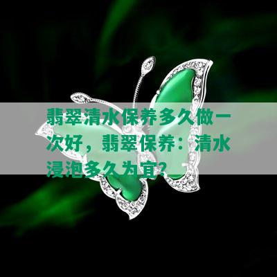 翡翠清水保养多久做一次好，翡翠保养：清水浸泡多久为宜？