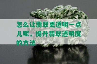 怎么让翡翠更透明一点儿呢，提升翡翠透明度的方法