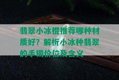 翡翠小冰棍推荐哪种材质好？解析小冰种翡翠的手镯价位及含义