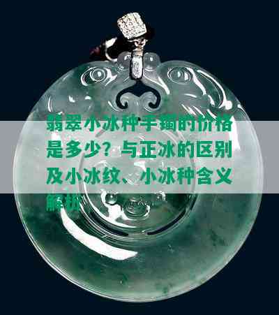 翡翠小冰种手镯的价格是多少？与正冰的区别及小冰纹、小冰种含义解析