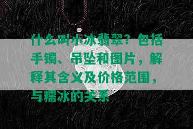 什么叫小冰翡翠？包括手镯、吊坠和图片，解释其含义及价格范围，与糯冰的关系