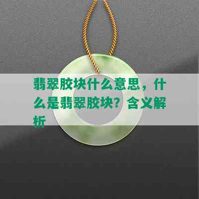 翡翠胶块什么意思，什么是翡翠胶块？含义解析