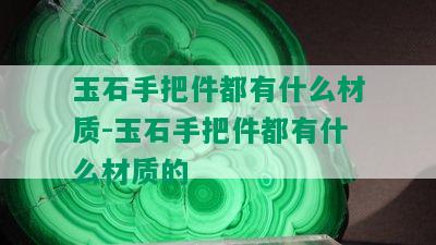 玉石手把件都有什么材质-玉石手把件都有什么材质的