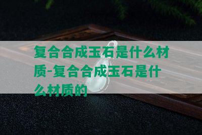 复合合成玉石是什么材质-复合合成玉石是什么材质的