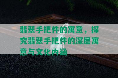 翡翠手把件的寓意，探究翡翠手把件的深层寓意与文化内涵