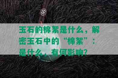 玉石的棉絮是什么，解密玉石中的“棉絮”：是什么，有何影响？