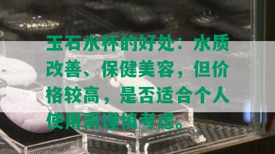 玉石水杯的好处：水质改善、保健美容，但价格较高，是否适合个人使用需谨慎考虑。