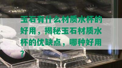 玉石有什么材质水杯的好用，揭秘玉石材质水杯的优缺点，哪种好用？