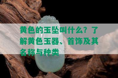 黄色的玉坠叫什么？了解黄色玉器、首饰及其名称与种类