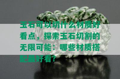 玉石可以切什么材质好看点，探索玉石切割的无限可能：哪些材质搭配更好看？