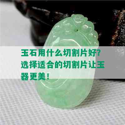 玉石用什么切割片好？选择适合的切割片让玉器更美！