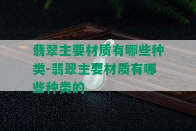 翡翠主要材质有哪些种类-翡翠主要材质有哪些种类的