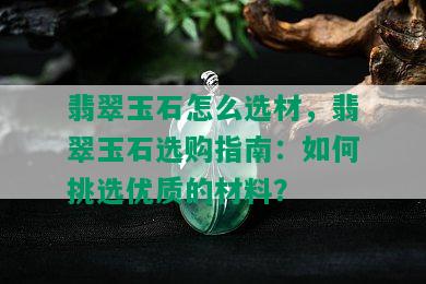 翡翠玉石怎么选材，翡翠玉石选购指南：如何挑选优质的材料？