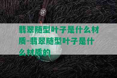 翡翠随型叶子是什么材质-翡翠随型叶子是什么材质的