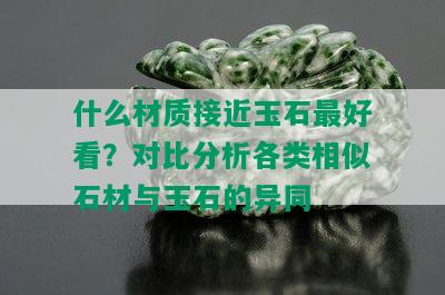 什么材质接近玉石更好看？对比分析各类相似石材与玉石的异同