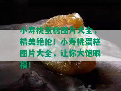 小寿桃蛋糕图片大全，精美绝伦！小寿桃蛋糕图片大全，让你大饱眼福！