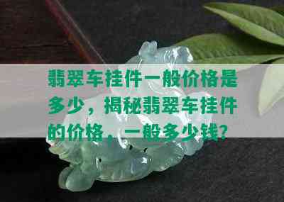 翡翠车挂件一般价格是多少，揭秘翡翠车挂件的价格，一般多少钱？