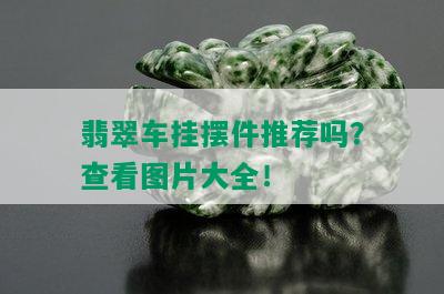 翡翠车挂摆件推荐吗？查看图片大全！