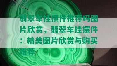 翡翠车挂摆件推荐吗图片欣赏，翡翠车挂摆件：精美图片欣赏与购买推荐