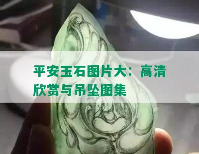 平安玉石图片大：高清欣赏与吊坠图集