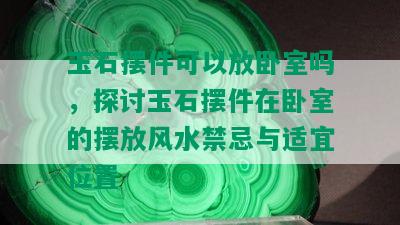 玉石摆件可以放卧室吗，探讨玉石摆件在卧室的摆放风水禁忌与适宜位置