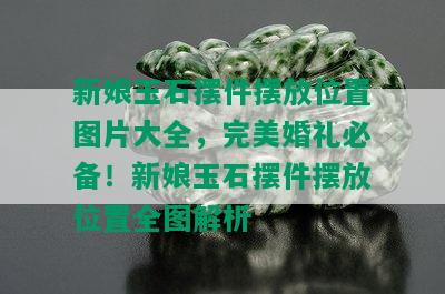 新娘玉石摆件摆放位置图片大全，完美婚礼必备！新娘玉石摆件摆放位置全图解析